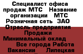 Специалист офиса продаж МТС › Название организации ­ МТС, Розничная сеть, ЗАО › Отрасль предприятия ­ Продажи › Минимальный оклад ­ 60 000 - Все города Работа » Вакансии   . Липецкая обл.,Липецк г.